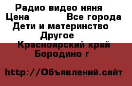 Радио видео няня  › Цена ­ 4 500 - Все города Дети и материнство » Другое   . Красноярский край,Бородино г.